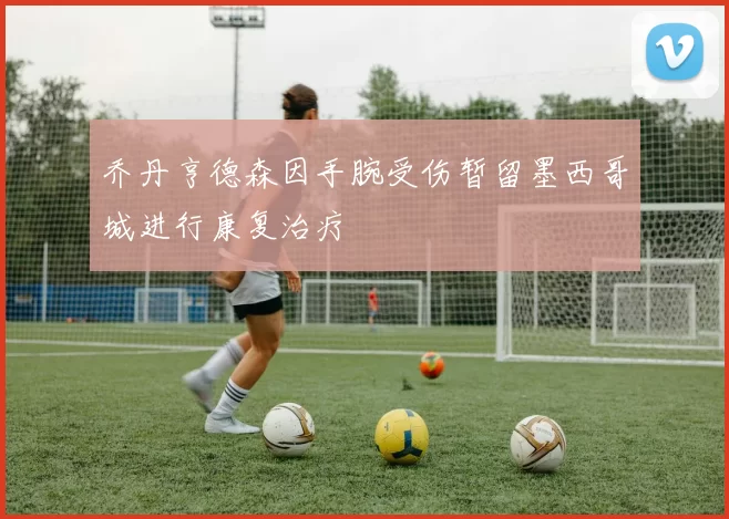 乔丹亨德森因手腕受伤暂留墨西哥城进行康复治疗