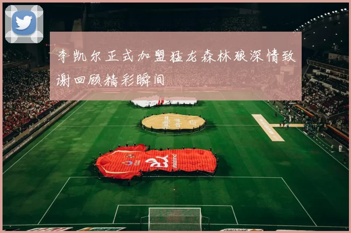 李凯尔正式加盟猛龙森林狼深情致谢回顾精彩瞬间